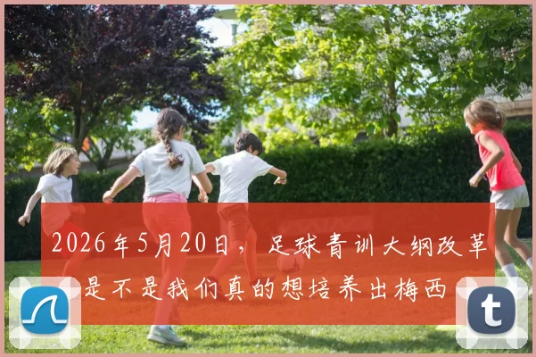 2026年5月20日，足球青训大纲改革，是不是我们真的想培养出梅西