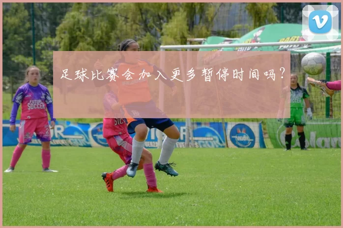 足球比赛会加入更多暂停时间吗？