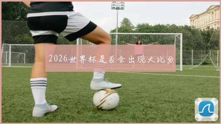 2026世界杯是否会出现大比分