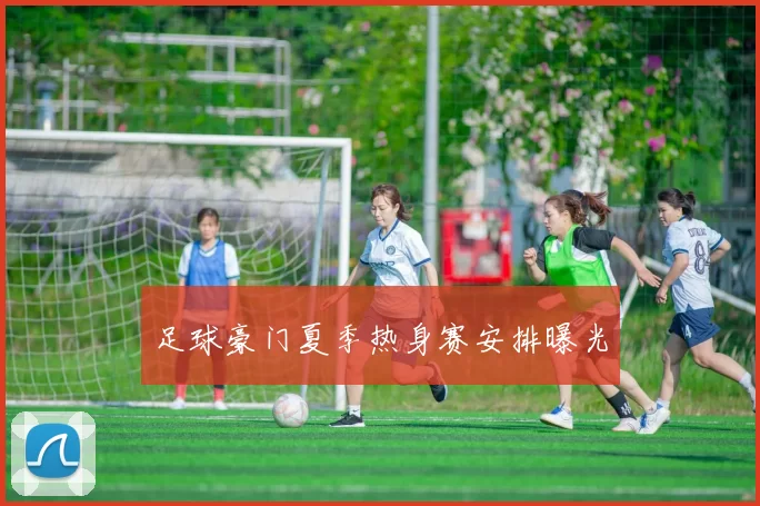 足球豪门夏季热身赛安排曝光