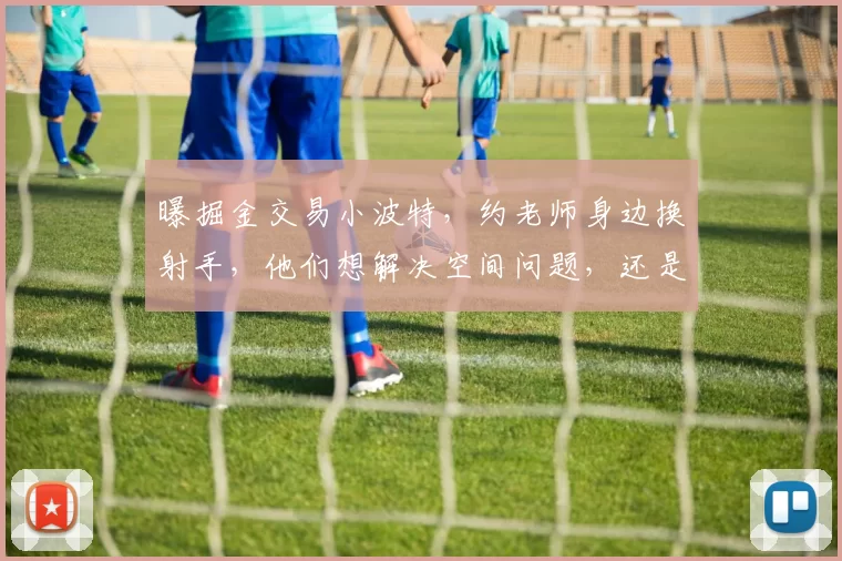 曝掘金交易小波特，约老师身边换射手，他们想解决空间问题，还是薪资爆炸