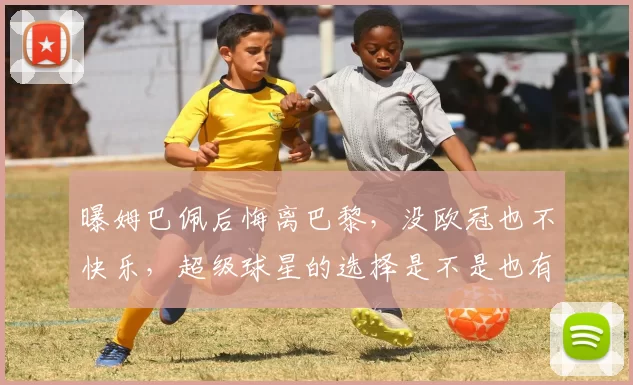 曝姆巴佩后悔离巴黎，没欧冠也不快乐，超级球星的选择是不是也有“打脸”时
