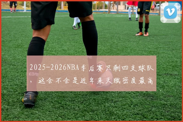2025-2026NBA季后赛只剩四支球队，这会不会是近年来天赋密度最高、悬念最大的一届