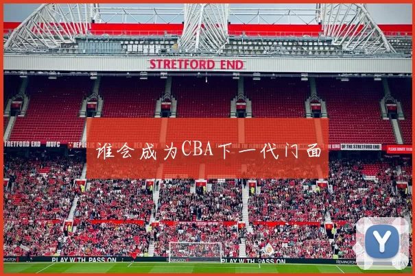 谁会成为CBA下一代门面