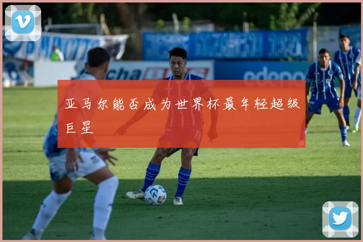 亚马尔能否成为世界杯最年轻超级巨星