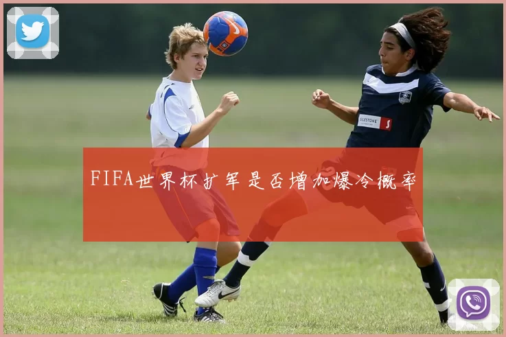 FIFA世界杯扩军是否增加爆冷概率
