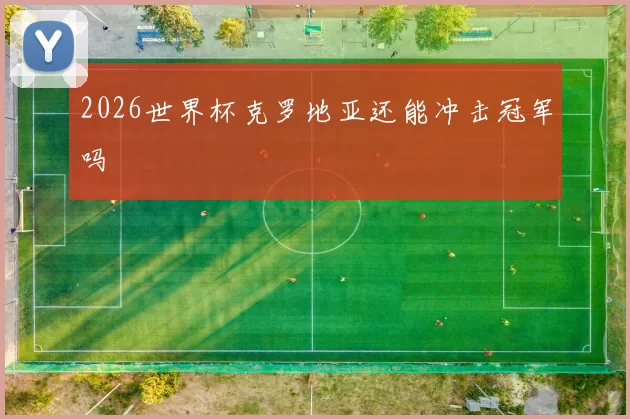 2026世界杯克罗地亚还能冲击冠军吗