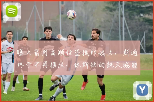 曝火箭用高顺位签换即战力，斯通终于不再摆烂，休斯顿的航天城能再次起飞