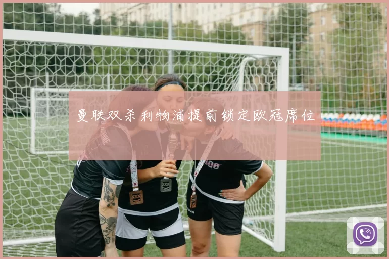 曼联双杀利物浦提前锁定欧冠席位